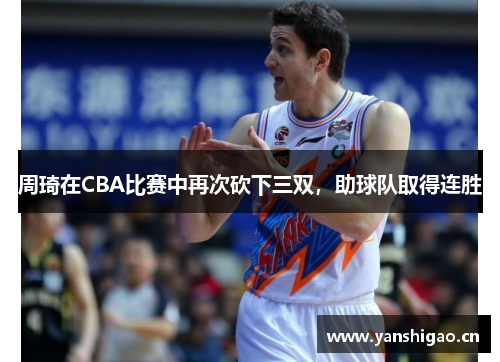 周琦在CBA比赛中再次砍下三双，助球队取得连胜