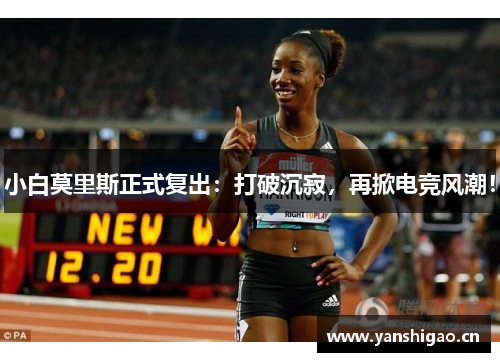 小白莫里斯正式复出：打破沉寂，再掀电竞风潮！