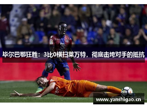 毕尔巴鄂狂胜：3比0横扫莱万特，彻底击垮对手的抵抗