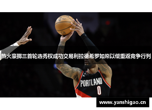 热火豪掷三首轮选秀权成功交易利拉德希罗如愿以偿重返竞争行列