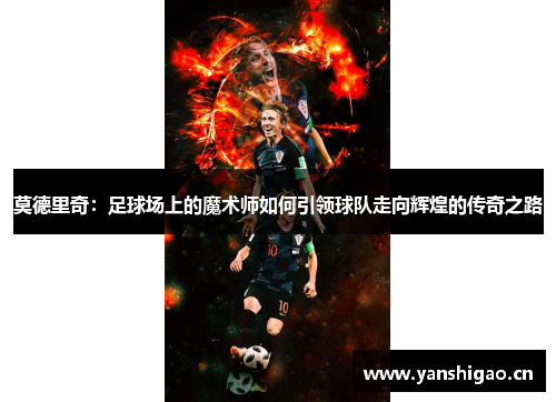 莫德里奇：足球场上的魔术师如何引领球队走向辉煌的传奇之路