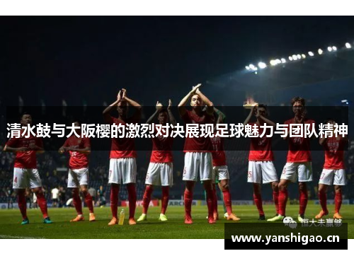 清水鼓与大阪樱的激烈对决展现足球魅力与团队精神