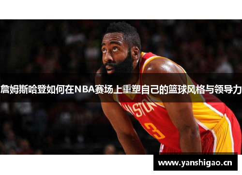 詹姆斯哈登如何在NBA赛场上重塑自己的篮球风格与领导力