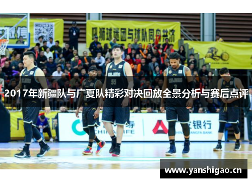 2017年新疆队与广夏队精彩对决回放全景分析与赛后点评