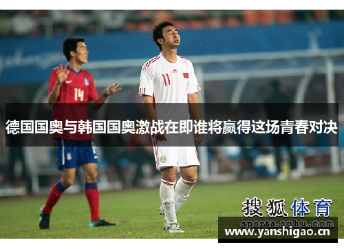 德国国奥与韩国国奥激战在即谁将赢得这场青春对决